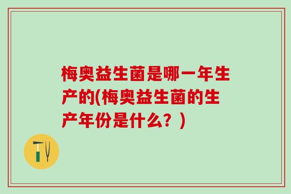 梅奥益生菌是哪一年生产的(梅奥益生菌的生产年份是什么？)