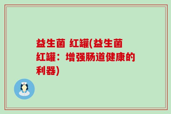 益生菌 红罐(益生菌红罐：增强肠道健康的利器)