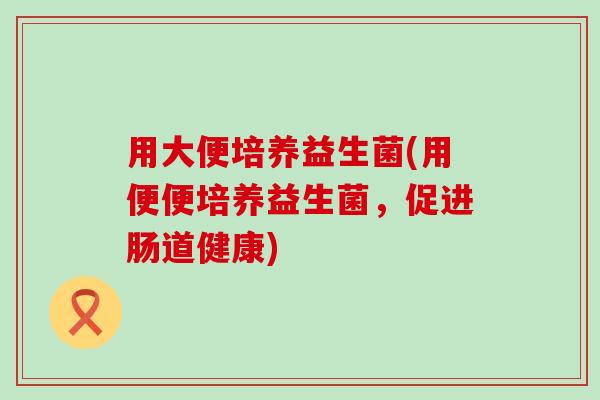 用大便培养益生菌(用便便培养益生菌，促进肠道健康)