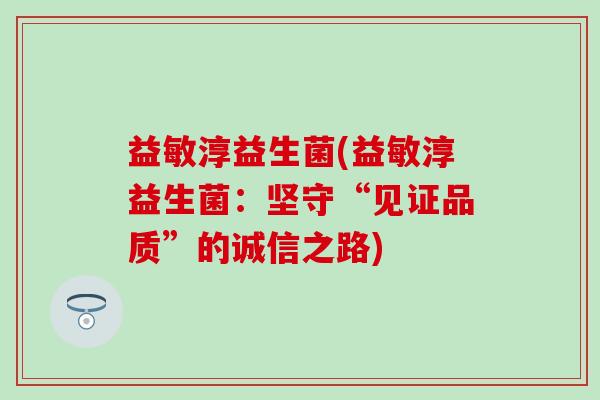 益敏淳益生菌(益敏淳益生菌：坚守“见证品质”的诚信之路)