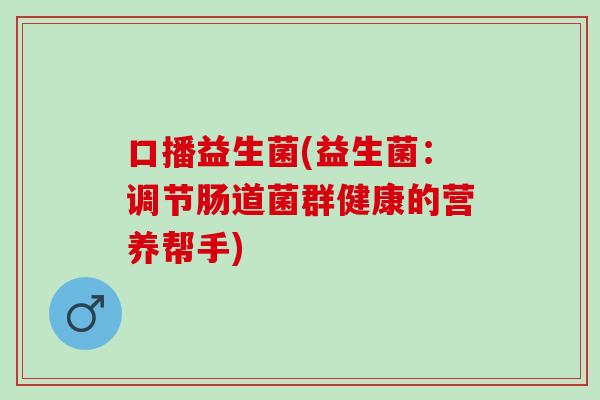 口播益生菌(益生菌：调节肠道菌群健康的营养帮手)