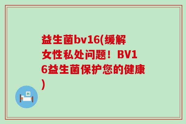 益生菌bv16(缓解女性私处问题！BV16益生菌保护您的健康)