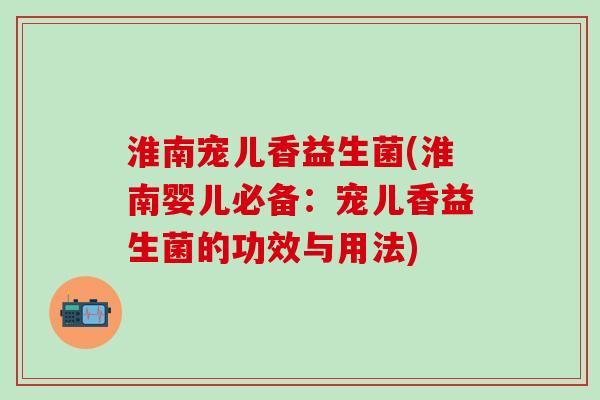 淮南宠儿香益生菌(淮南婴儿必备：宠儿香益生菌的功效与用法)