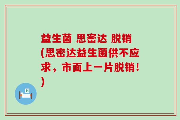 益生菌 思密达 脱销(思密达益生菌供不应求，市面上一片脱销！)