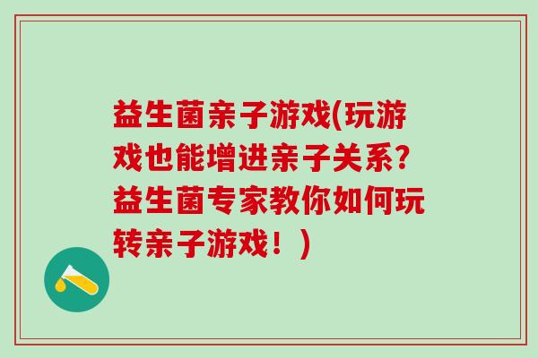 益生菌亲子游戏(玩游戏也能增进亲子关系？益生菌专家教你如何玩转亲子游戏！)
