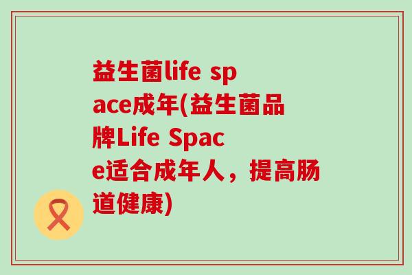 益生菌life space成年(益生菌品牌Life Space适合成年人，提高肠道健康)