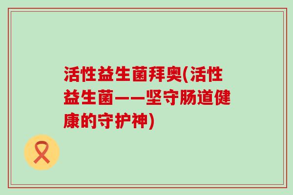 活性益生菌拜奥(活性益生菌——坚守肠道健康的守护神)
