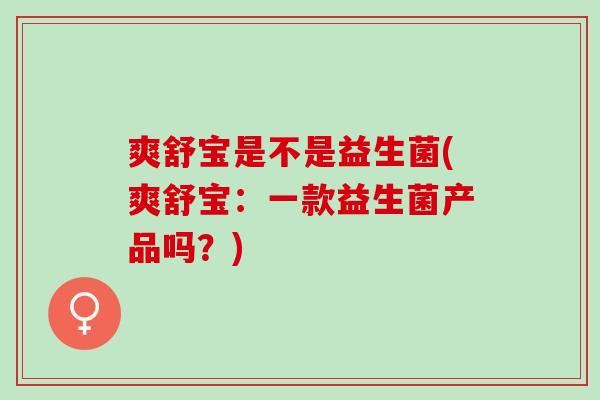 爽舒宝是不是益生菌(爽舒宝：一款益生菌产品吗？)