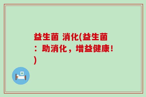 益生菌 消化(益生菌：助消化，增益健康！)