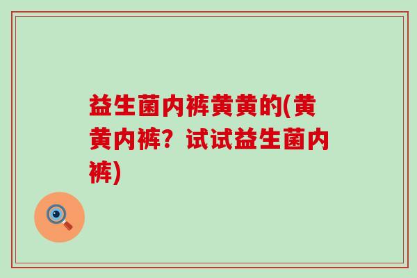 益生菌内裤黄黄的(黄黄内裤？试试益生菌内裤)