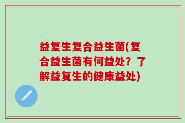 益复生复合益生菌(复合益生菌有何益处？了解益复生的健康益处)