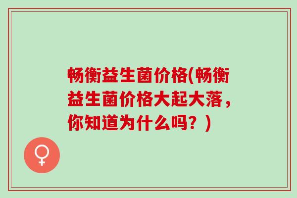 畅衡益生菌价格(畅衡益生菌价格大起大落，你知道为什么吗？)