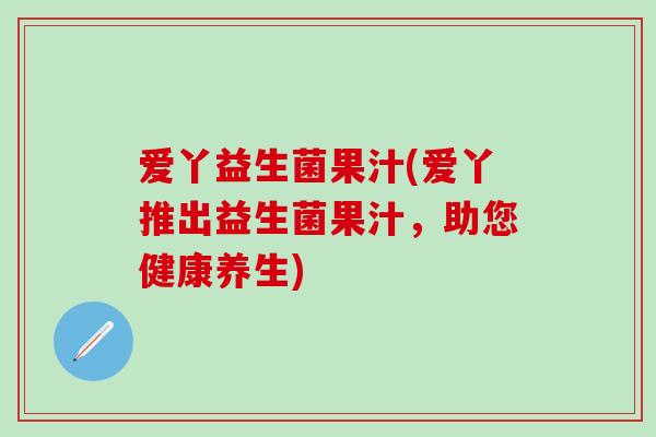 爱丫益生菌果汁(爱丫推出益生菌果汁，助您健康养生)