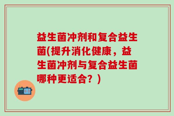 益生菌冲剂和复合益生菌(提升消化健康，益生菌冲剂与复合益生菌哪种更适合？)