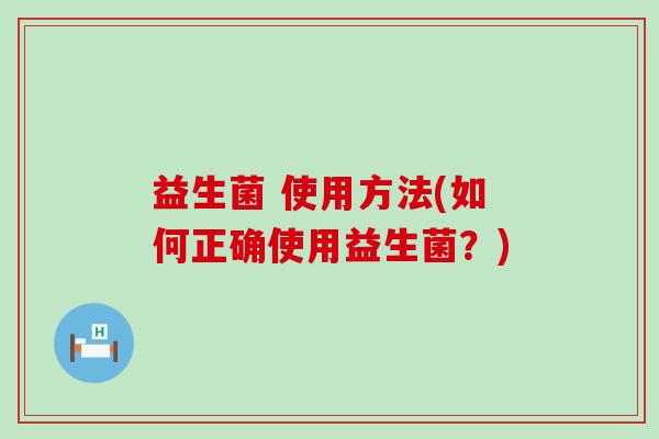 益生菌 使用方法(如何正确使用益生菌？)