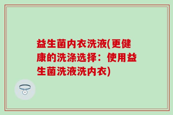 益生菌内衣洗液(更健康的洗涤选择：使用益生菌洗液洗内衣)