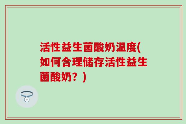 活性益生菌酸奶温度(如何合理储存活性益生菌酸奶？)