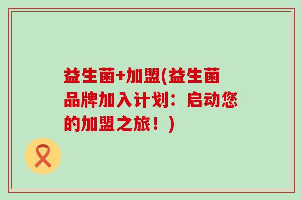 益生菌+加盟(益生菌品牌加入计划：启动您的加盟之旅！)