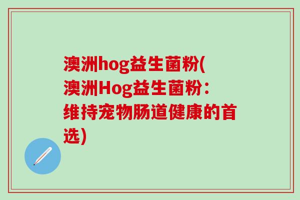 澳洲hog益生菌粉(澳洲Hog益生菌粉：维持宠物肠道健康的首选)