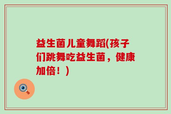 益生菌儿童舞蹈(孩子们跳舞吃益生菌,健康加倍!) 益生菌儿童舞蹈(孩子们跳舞吃益生菌,健康加倍!)