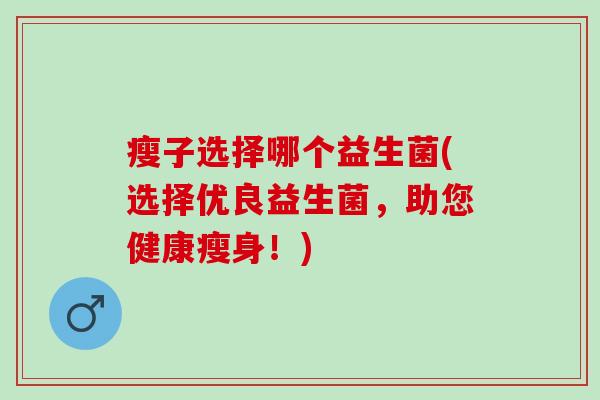 瘦子选择哪个益生菌(选择优良益生菌，助您健康瘦身！)