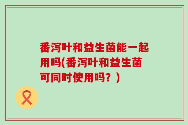 番泻叶和益生菌能一起用吗(番泻叶和益生菌可同时使用吗？)