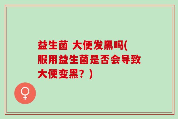 益生菌 大便发黑吗(服用益生菌是否会导致大便变黑？)