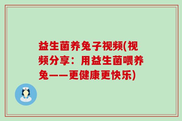 益生菌养兔子视频(视频分享:用益生菌喂养兔——更健康更快乐) 益生菌养兔子视频(视频分享:用益生菌喂养兔——更健康更快乐)