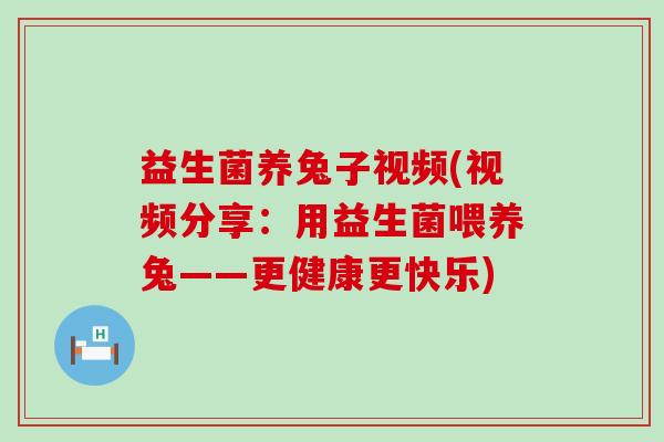益生菌养兔子视频(视频分享：用益生菌喂养兔——更健康更快乐)