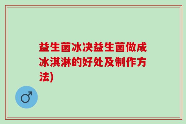 益生菌冰决益生菌做成冰淇淋的好处及制作方法)