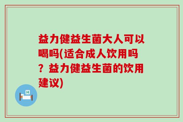 益力健益生菌大人可以喝吗(适合成人饮用吗？益力健益生菌的饮用建议)