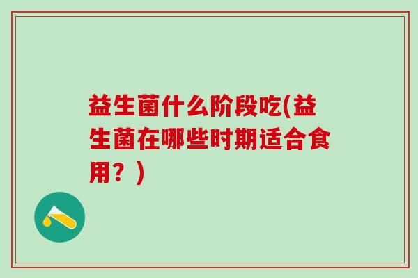 益生菌什么阶段吃(益生菌在哪些时期适合食用？)
