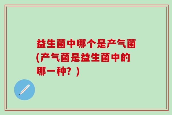 益生菌中哪个是产气菌(产气菌是益生菌中的哪一种？)