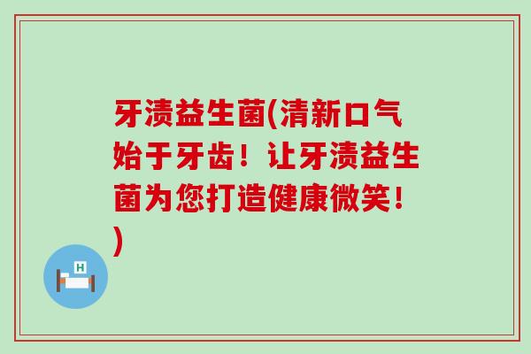 牙渍益生菌(清新口气始于牙齿！让牙渍益生菌为您打造健康微笑！)
