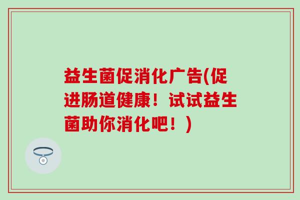 益生菌促消化广告(促进肠道健康！试试益生菌助你消化吧！)