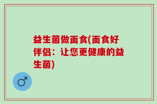 益生菌做面食(面食好伴侣：让您更健康的益生菌)