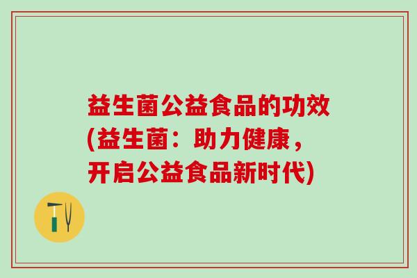 益生菌公益食品的功效(益生菌：助力健康，开启公益食品新时代)