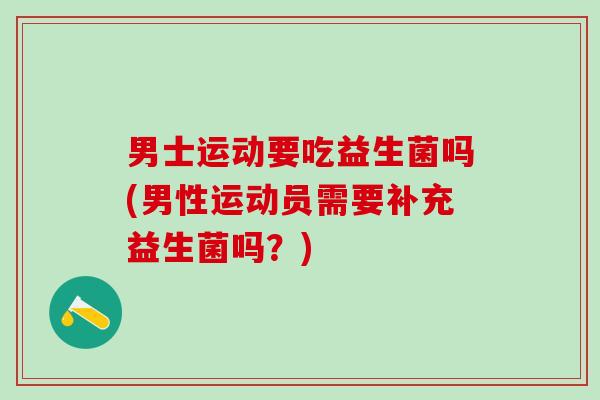 男士运动要吃益生菌吗(男性运动员需要补充益生菌吗？)