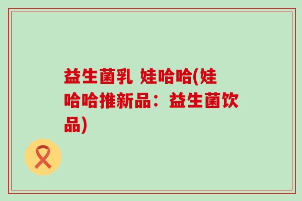 益生菌乳 娃哈哈(娃哈哈推新品：益生菌饮品)