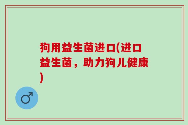 狗用益生菌进口(进口益生菌，助力狗儿健康)