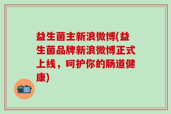 益生菌主新浪微博(益生菌品牌新浪微博正式上线，呵护你的肠道健康)