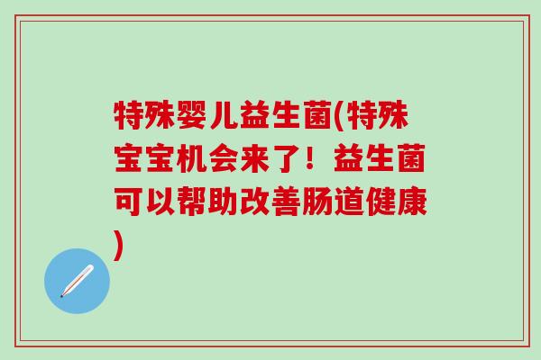 特殊婴儿益生菌(特殊宝宝机会来了！益生菌可以帮助改善肠道健康)