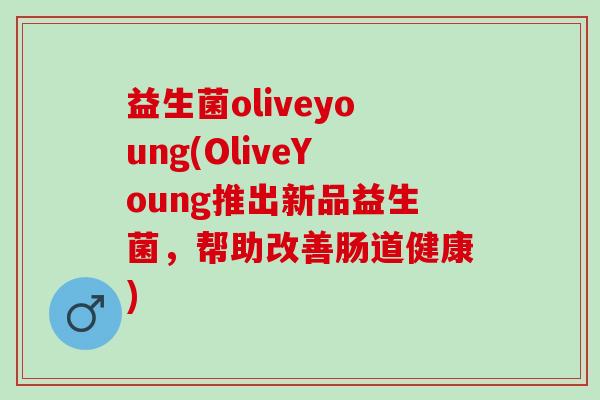 益生菌oliveyoung(OliveYoung推出新品益生菌，帮助改善肠道健康)