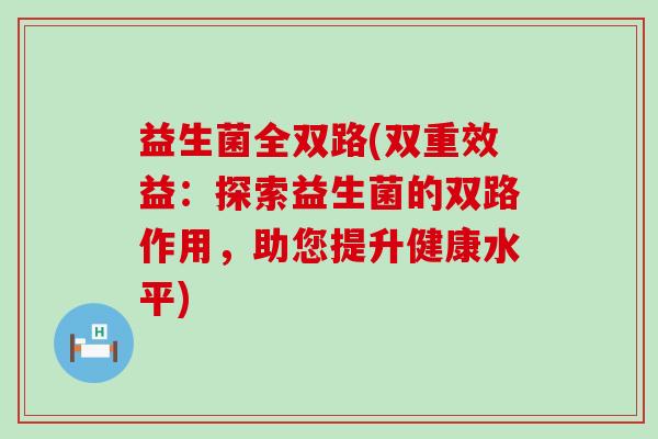 益生菌全双路(双重效益：探索益生菌的双路作用，助您提升健康水平)