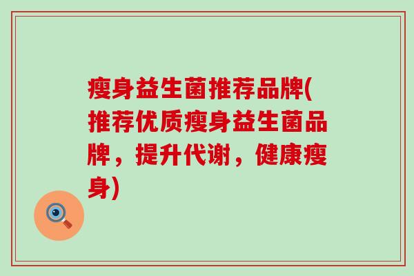 瘦身益生菌推荐品牌(推荐优质瘦身益生菌品牌，提升代谢，健康瘦身)