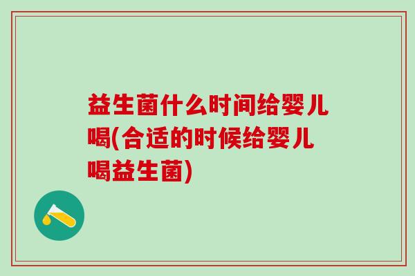 益生菌什么时间给婴儿喝(合适的时候给婴儿喝益生菌)