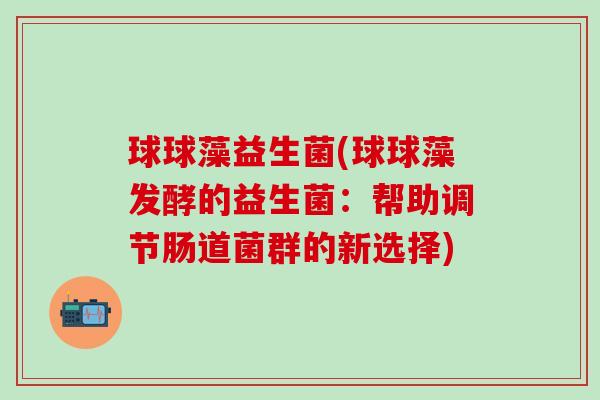 球球藻益生菌(球球藻发酵的益生菌：帮助调节肠道菌群的新选择)