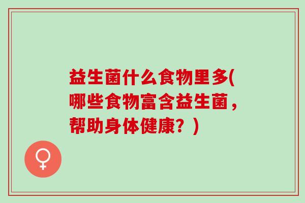 益生菌什么食物里多(哪些食物富含益生菌，帮助身体健康？)