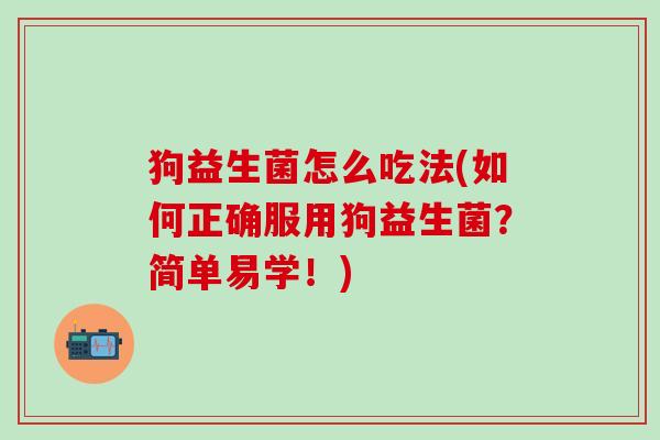 狗益生菌怎么吃法(如何正确服用狗益生菌？简单易学！)