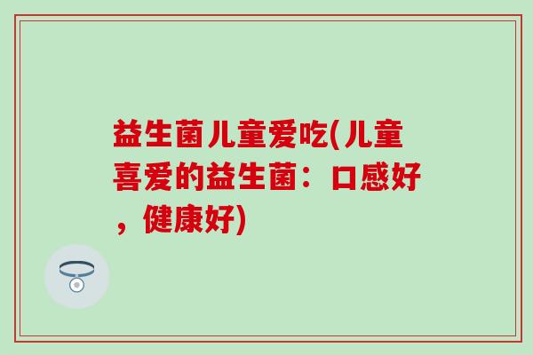益生菌儿童爱吃(儿童喜爱的益生菌：口感好，健康好)